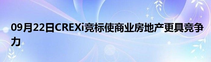 09月22日CREXi竞标使商业房地产更具竞争力