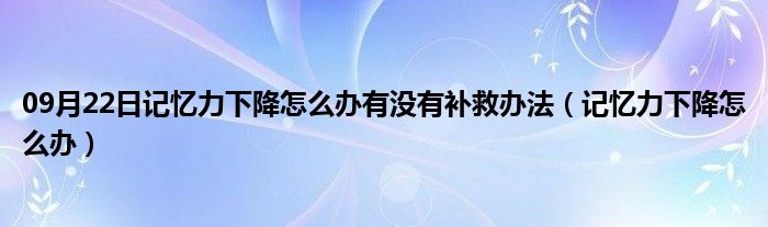 09月22日记忆力下降怎么办有没有补救办法（记忆力下降怎么办）