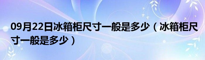 09月22日冰箱柜尺寸一般是多少（冰箱柜尺寸一般是多少）