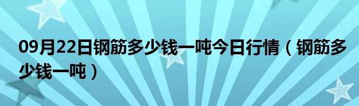 09月22日钢筋多少钱一吨今日行情（钢筋多少钱一吨）