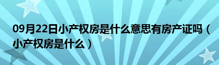 09月22日小产权房是什么意思有房产证吗（小产权房是什么）