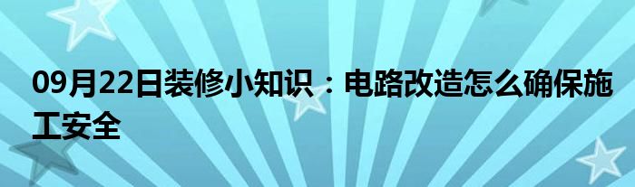 09月22日装修小知识：电路改造怎么确保施工安全