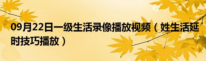 09月22日一级生活录像播放视频（姓生活延时技巧播放）