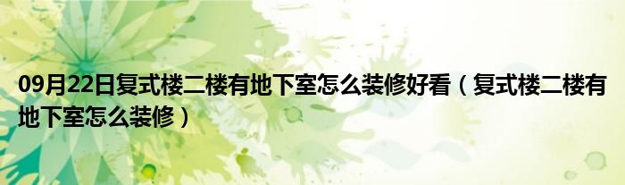 09月22日复式楼二楼有地下室怎么装修好看（复式楼二楼有地下室怎么装修）