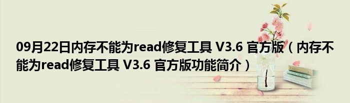 09月22日内存不能为read修复工具 V3.6 官方版（内存不能为read修复工具 V3.6 官方版功能简介）