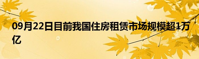 09月22日目前我国住房租赁市场规模超1万亿