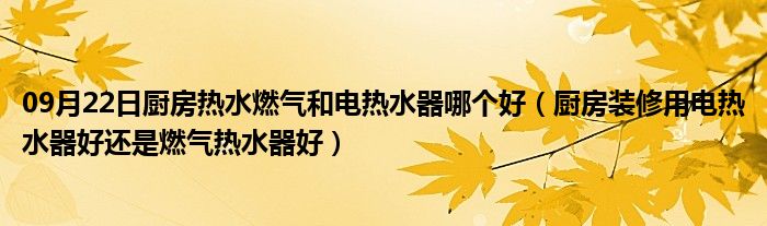 09月22日厨房热水燃气和电热水器哪个好（厨房装修用电热水器好还是燃气热水器好）