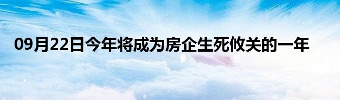 09月22日今年将成为房企生死攸关的一年