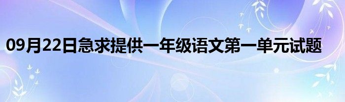 09月22日急求提供一年级语文第一单元试题