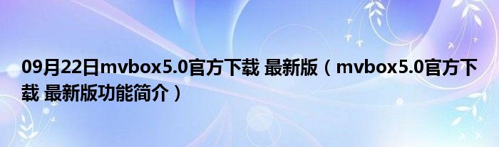 09月22日mvbox5.0官方下载 最新版（mvbox5.0官方下载 最新版功能简介）