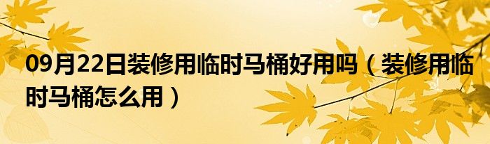 09月22日装修用临时马桶好用吗（装修用临时马桶怎么用）