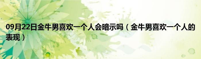 09月22日金牛男喜欢一个人会暗示吗（金牛男喜欢一个人的表现）