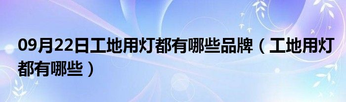 09月22日工地用灯都有哪些品牌（工地用灯都有哪些）