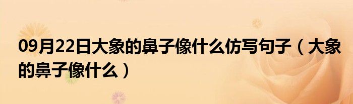 09月22日大象的鼻子像什么仿写句子（大象的鼻子像什么）