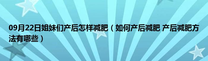 09月22日姐妹们产后怎样减肥（如何产后减肥 产后减肥方法有哪些）