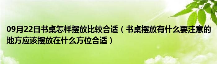 09月22日书桌怎样摆放比较合适（书桌摆放有什么要注意的地方应该摆放在什么方位合适）