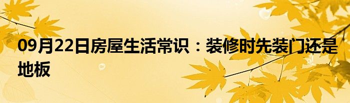 09月22日房屋生活常识：装修时先装门还是地板