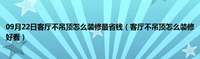 09月22日客厅不吊顶怎么装修最省钱（客厅不吊顶怎么装修好看）