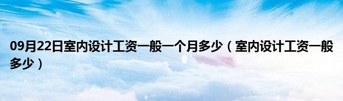 09月22日室内设计工资一般一个月多少（室内设计工资一般多少）