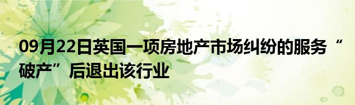 09月22日英国一项房地产市场纠纷的服务“破产”后退出该行业