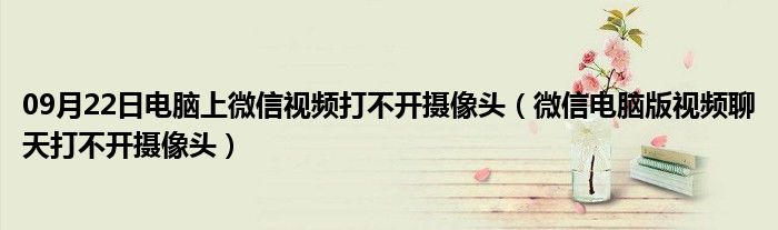 09月22日电脑上微信视频打不开摄像头（微信电脑版视频聊天打不开摄像头）