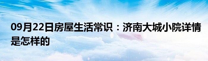 09月22日房屋生活常识：济南大城小院详情是怎样的