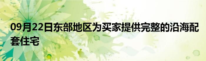 09月22日东部地区为买家提供完整的沿海配套住宅