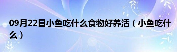 09月22日小鱼吃什么食物好养活（小鱼吃什么）