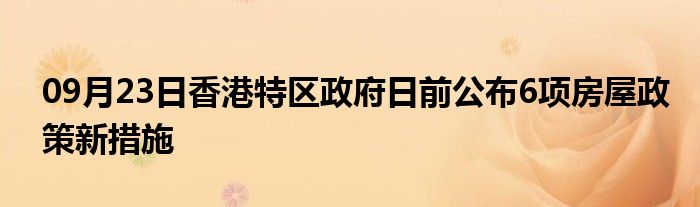 09月23日香港特区政府日前公布6项房屋政策新措施