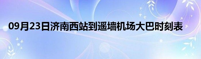 09月23日济南西站到遥墙机场大巴时刻表