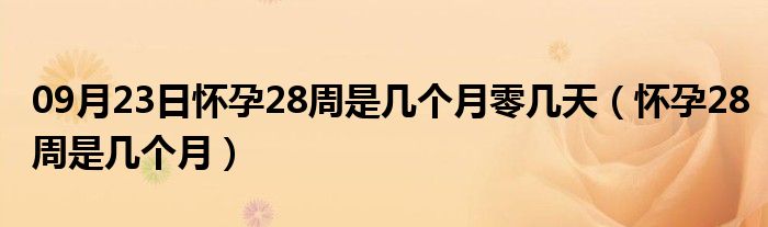 09月23日怀孕28周是几个月零几天（怀孕28周是几个月）