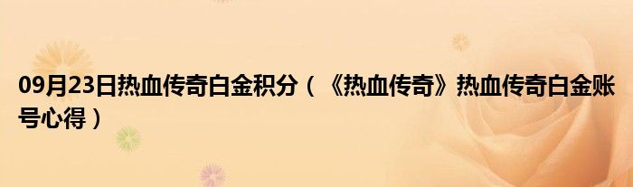 09月23日热血传奇白金积分（《热血传奇》热血传奇白金账号心得）