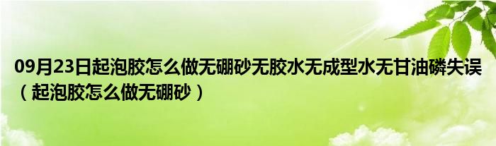 09月23日起泡胶怎么做无硼砂无胶水无成型水无甘油磷失误（起泡胶怎么做无硼砂）