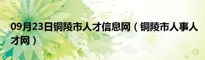 09月23日铜陵市人才信息网（铜陵市人事人才网）