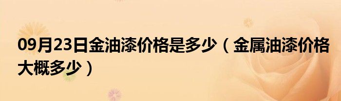 09月23日金油漆价格是多少（金属油漆价格大概多少）