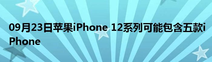 09月23日苹果iPhone 12系列可能包含五款iPhone