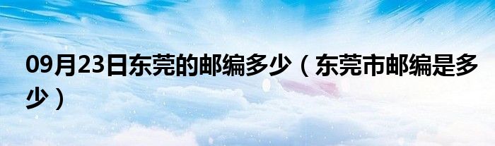 09月23日东莞的邮编多少（东莞市邮编是多少）