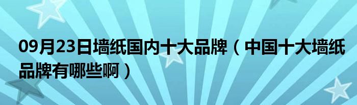 09月23日墙纸国内十大品牌（中国十大墙纸品牌有哪些啊）