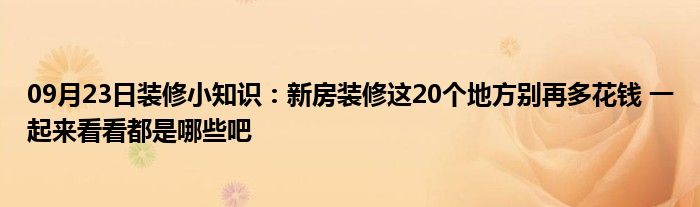 09月23日装修小知识：新房装修这20个地方别再多花钱 一起来看看都是哪些吧