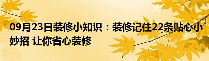 09月23日装修小知识：装修记住22条贴心小妙招 让你省心装修