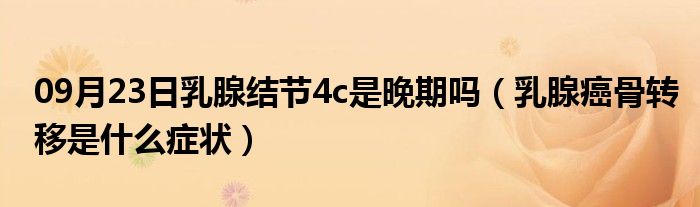 09月23日乳腺结节4c是晚期吗（乳腺癌骨转移是什么症状）