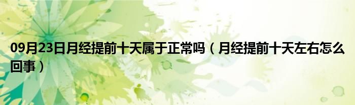 09月23日月经提前十天属于正常吗（月经提前十天左右怎么回事）