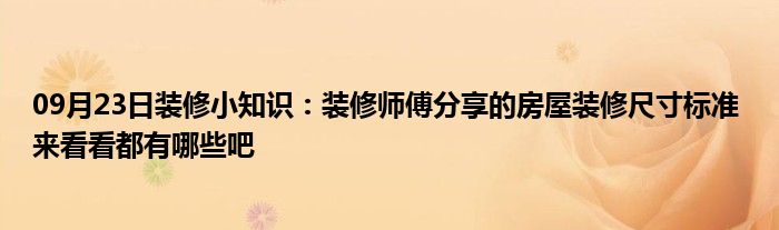 09月23日装修小知识：装修师傅分享的房屋装修尺寸标准 来看看都有哪些吧