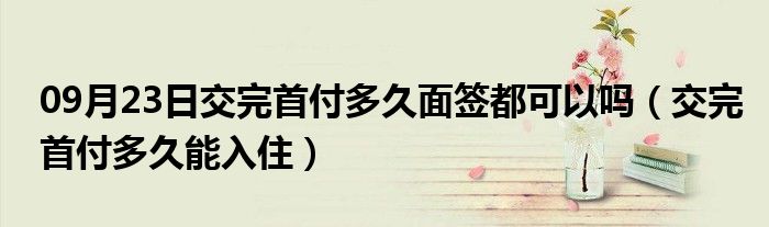 09月23日交完首付多久面签都可以吗（交完首付多久能入住）