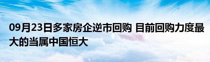 09月23日多家房企逆市回购 目前回购力度最大的当属中国恒大