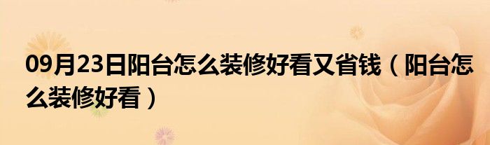 09月23日阳台怎么装修好看又省钱（阳台怎么装修好看）