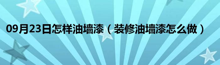 09月23日怎样油墙漆（装修油墙漆怎么做）