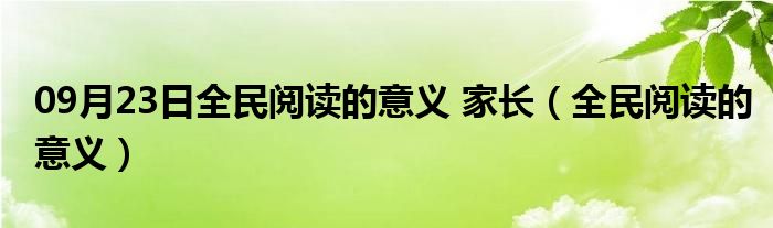 09月23日全民阅读的意义 家长（全民阅读的意义）