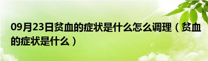 09月23日贫血的症状是什么怎么调理（贫血的症状是什么）