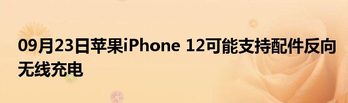 09月23日苹果iPhone 12可能支持配件反向无线充电